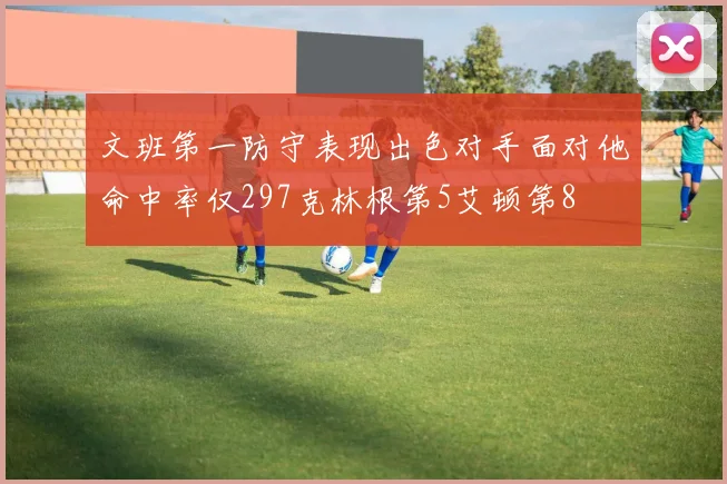 文班第一防守表现出色对手面对他命中率仅297克林根第5艾顿第8