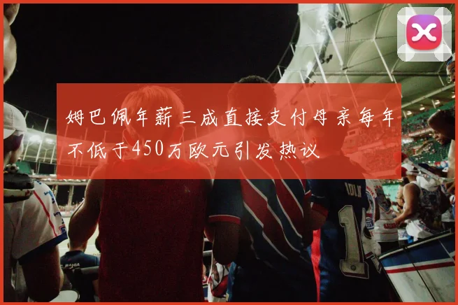 姆巴佩年薪三成直接支付母亲每年不低于450万欧元引发热议