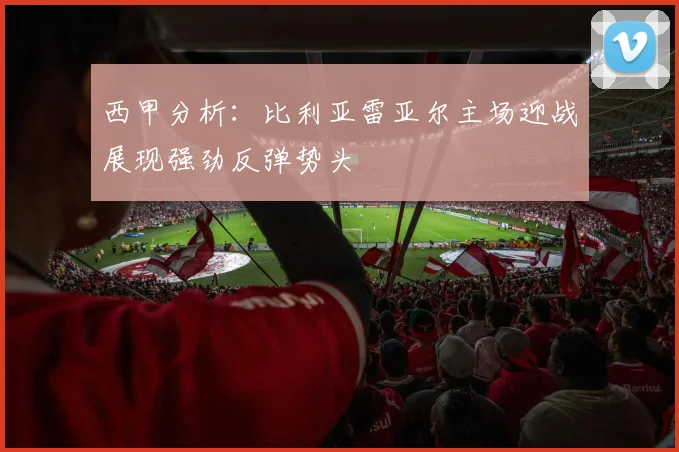 西甲分析：比利亚雷亚尔主场迎战展现强劲反弹势头