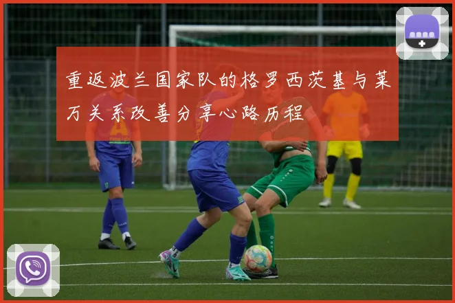 重返波兰国家队的格罗西茨基与莱万关系改善分享心路历程