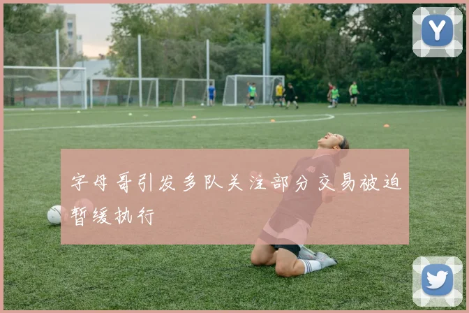 字母哥引发多队关注部分交易被迫暂缓执行