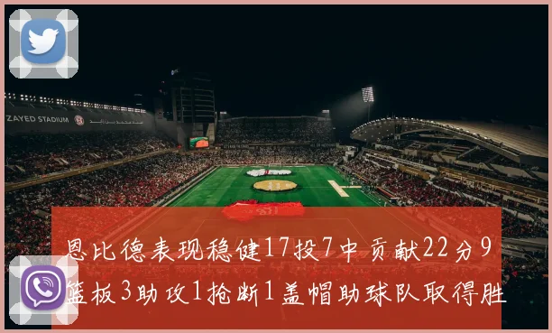 恩比德表现稳健17投7中贡献22分9篮板3助攻1抢断1盖帽助球队取得胜利