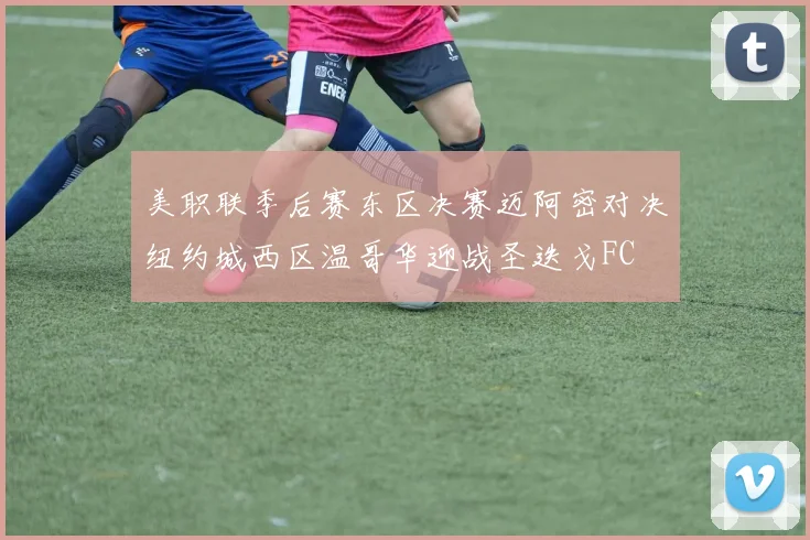 美职联季后赛东区决赛迈阿密对决纽约城西区温哥华迎战圣迭戈FC