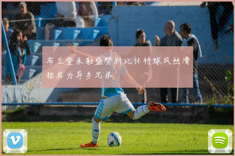 布兰登米勒盛赞科比怀特球风丝滑称其为异乡兄弟