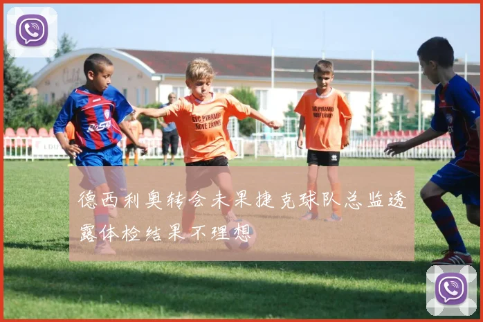 德西利奥转会未果捷克球队总监透露体检结果不理想