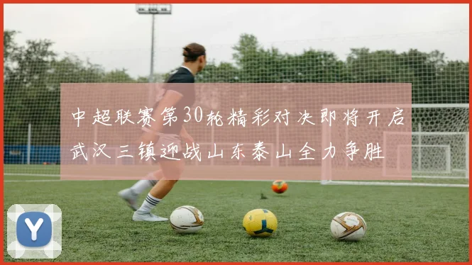 中超联赛第30轮精彩对决即将开启武汉三镇迎战山东泰山全力争胜