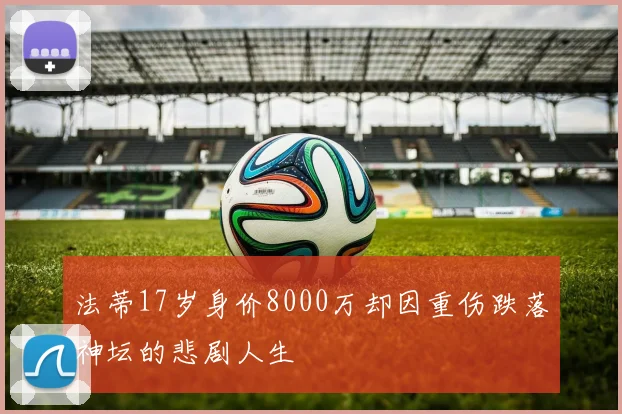 法蒂17岁身价8000万却因重伤跌落神坛的悲剧人生