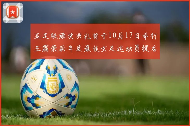 亚足联颁奖典礼将于10月17日举行王霜荣获年度最佳女足运动员提名