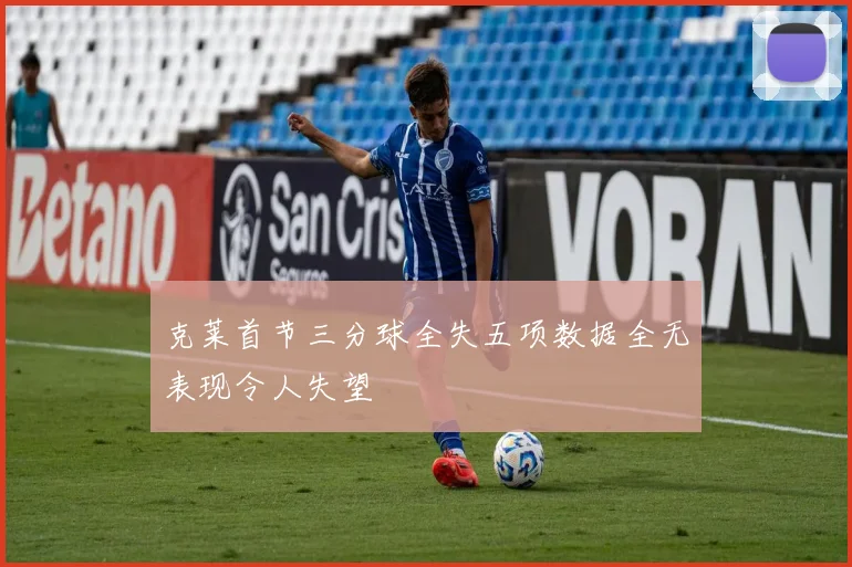 克莱首节三分球全失五项数据全无表现令人失望