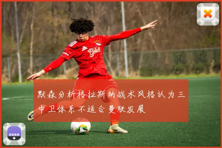 默森分析格拉斯纳战术风格认为三中卫体系不适合曼联发展