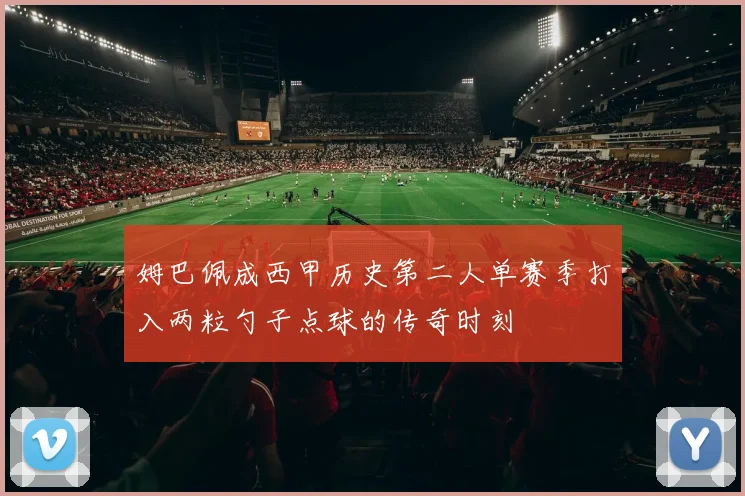 姆巴佩成西甲历史第二人单赛季打入两粒勺子点球的传奇时刻
