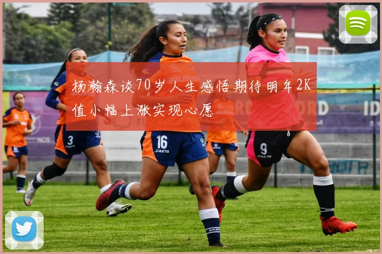 杨瀚森谈70岁人生感悟期待明年2K值小幅上涨实现心愿