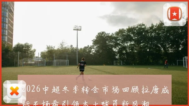 2026中超冬季转会市场回顾拉唐成标王杨希引领本土球员新风潮