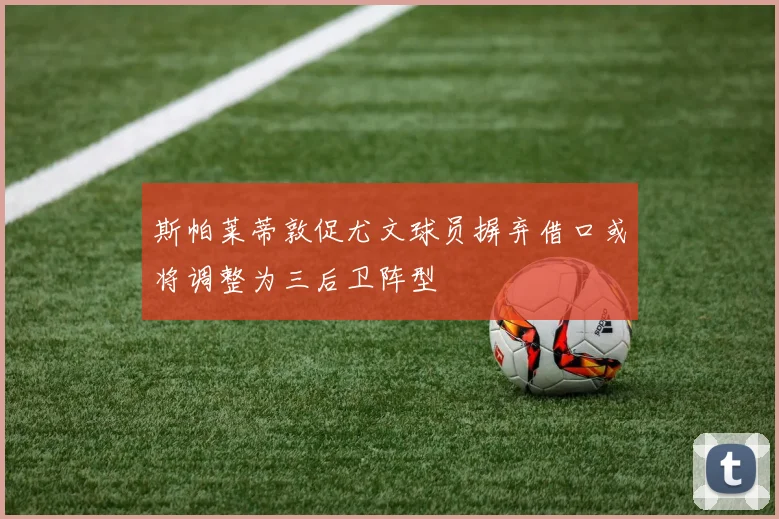 斯帕莱蒂敦促尤文球员摒弃借口或将调整为三后卫阵型