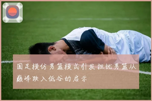 国足模仿男篮模式引发担忧男篮从巅峰跌入低谷的启示