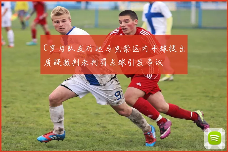 C罗与队友对达马克禁区内手球提出质疑裁判未判罚点球引发争议