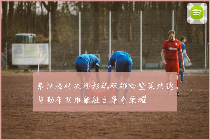 弗拉格对决洛杉矶双雄哈登莱纳德与勒布朗谁能胜出争夺荣耀