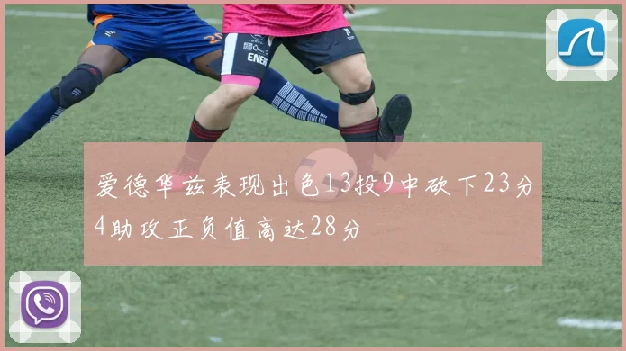 爱德华兹表现出色13投9中砍下23分4助攻正负值高达28分