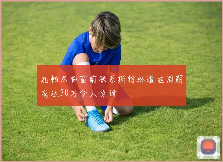 孔帕尼临窗前联系斯特林遭拒周薪高达30万令人惊讶