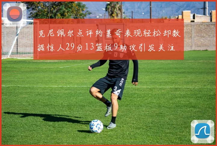 克尼佩尔点评约基奇表现轻松却数据惊人29分13篮板9助攻引发关注