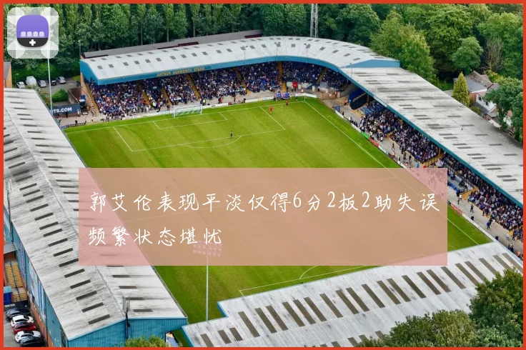 郭艾伦表现平淡仅得6分2板2助失误频繁状态堪忧