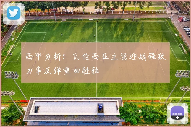 西甲分析：瓦伦西亚主场迎战强敌力争反弹重回胜轨