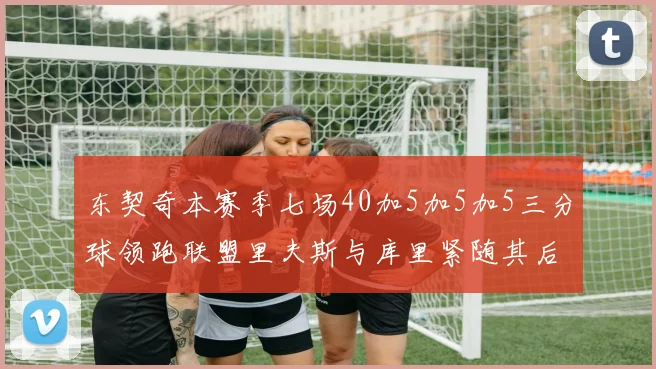 东契奇本赛季七场40加5加5加5三分球领跑联盟里夫斯与库里紧随其后