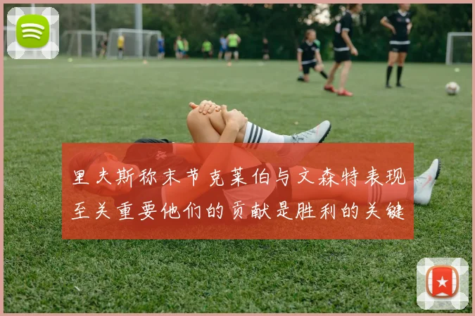 里夫斯称末节克莱伯与文森特表现至关重要他们的贡献是胜利的关键因素