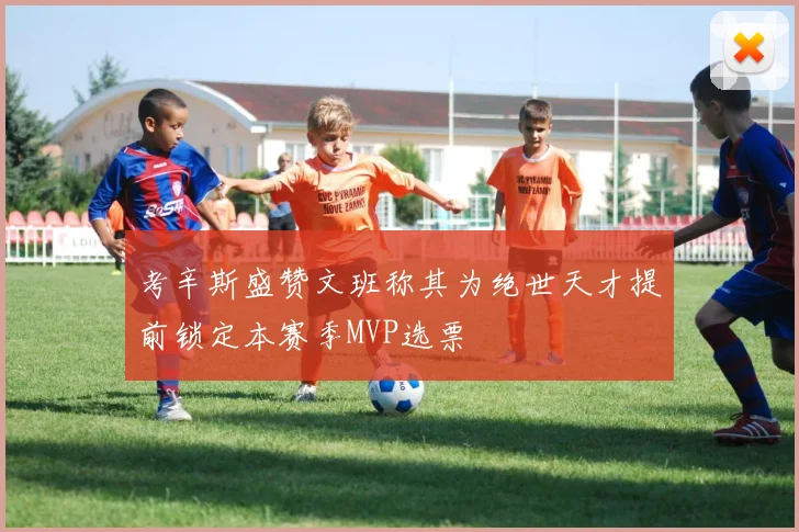 考辛斯盛赞文班称其为绝世天才提前锁定本赛季MVP选票