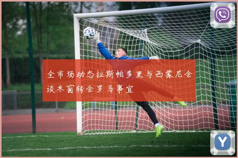 全市场动态拉斯帕多里与西蒙尼会谈冬窗转会罗马事宜
