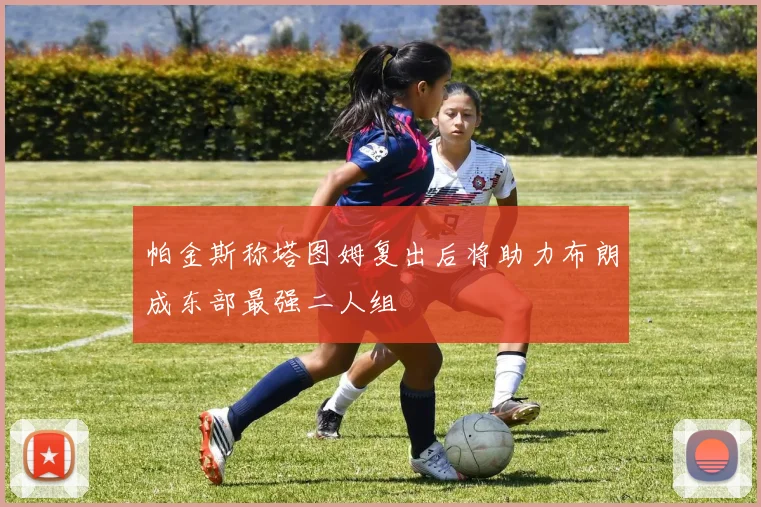 帕金斯称塔图姆复出后将助力布朗成东部最强二人组