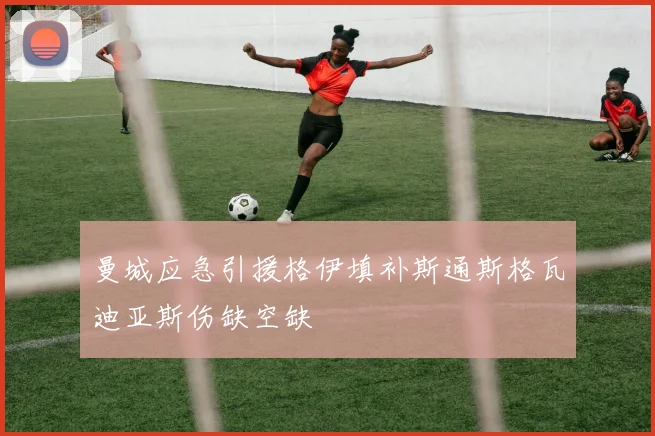 曼城应急引援格伊填补斯通斯格瓦迪亚斯伤缺空缺