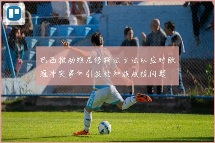 巴西推动维尼修斯法立法以应对欧冠冲突事件引发的种族歧视问题