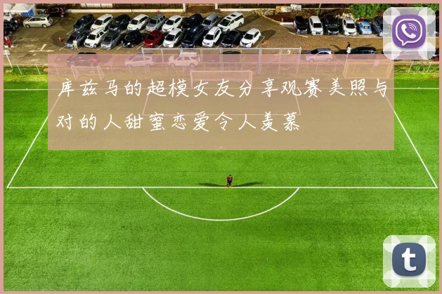 库兹马的超模女友分享观赛美照与对的人甜蜜恋爱令人羡慕