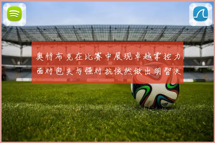 奥特布克在比赛中展现卓越掌控力面对包夹与强对抗依然做出明智决策