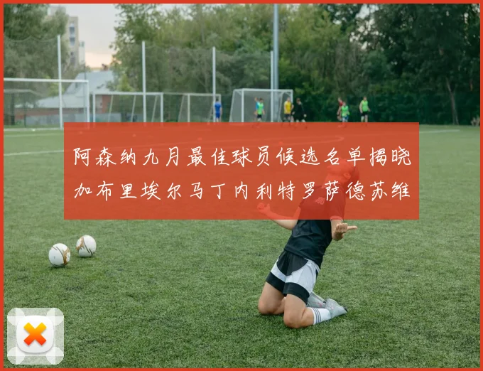 阿森纳九月最佳球员候选名单揭晓加布里埃尔马丁内利特罗萨德苏维门迪入围
