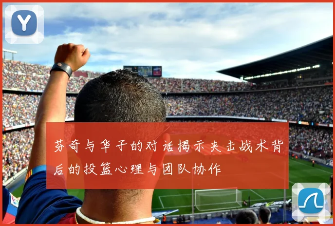 芬奇与华子的对话揭示夹击战术背后的投篮心理与团队协作