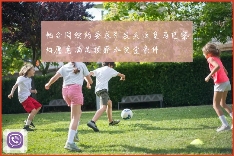 帕合同续约要求引发关注皇马巴黎均愿意满足顶薪加奖金条件