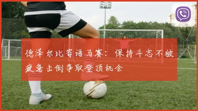 德泽尔比寄语马赛：保持斗志不被疲惫击倒争取登顶机会