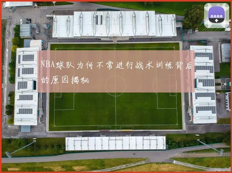 NBA球队为何不常进行战术训练背后的原因揭秘